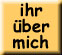 ihr &uuml;ber mich